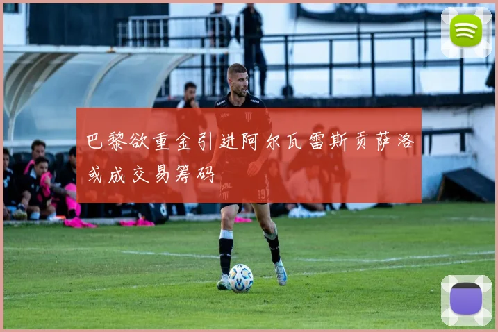 巴黎欲重金引进阿尔瓦雷斯贡萨洛或成交易筹码