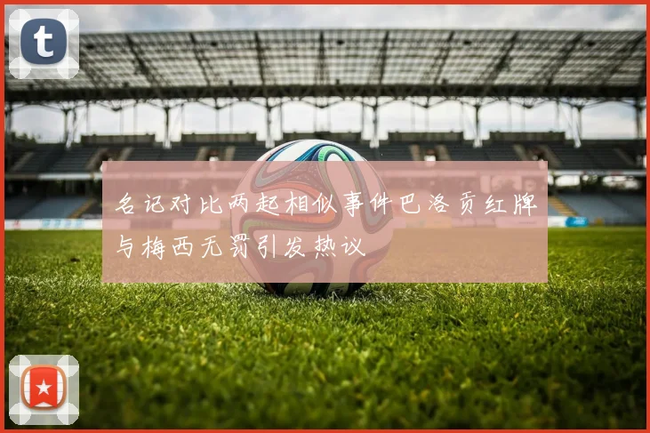 名记对比两起相似事件巴洛贡红牌与梅西无罚引发热议