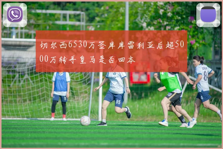 切尔西6530万签库库雷利亚后超5000万转手皇马是否回本
