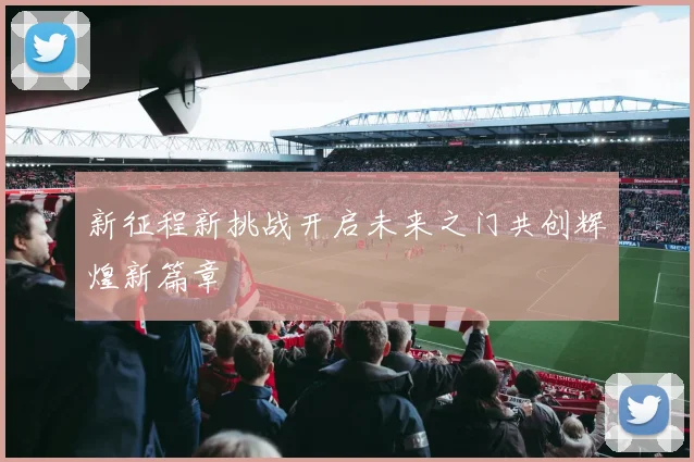 新征程新挑战开启未来之门共创辉煌新篇章