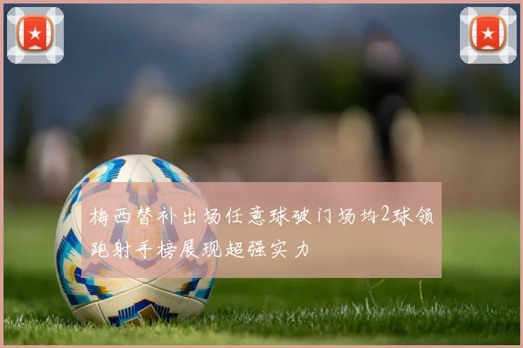 梅西替补出场任意球破门场均2球领跑射手榜展现超强实力