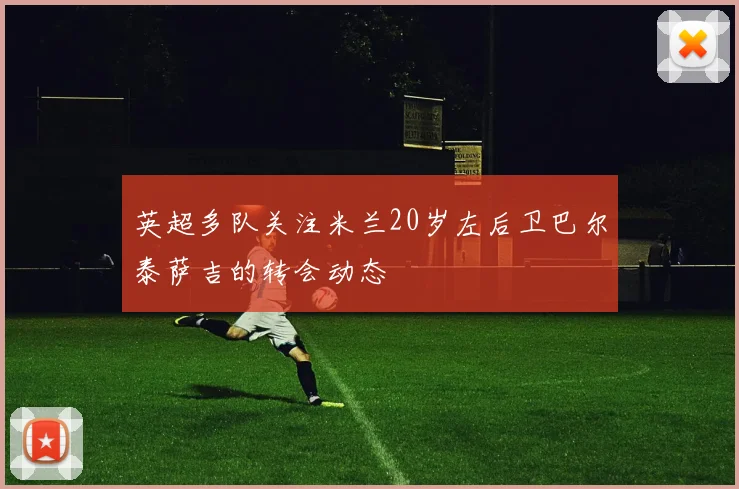 英超多队关注米兰20岁左后卫巴尔泰萨吉的转会动态