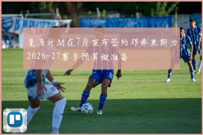 皇马计划在7月宣布签约邓弗里斯为2026-27赛季预算做准备