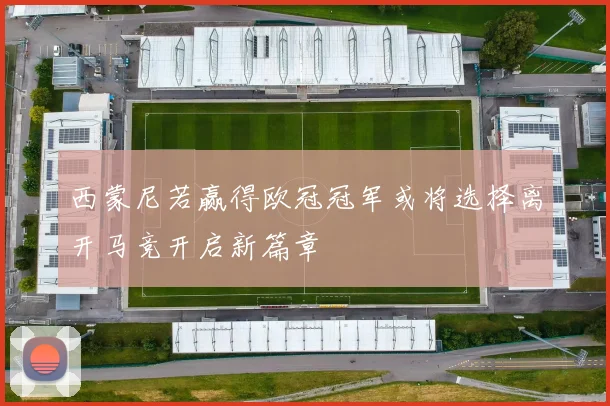 西蒙尼若赢得欧冠冠军或将选择离开马竞开启新篇章