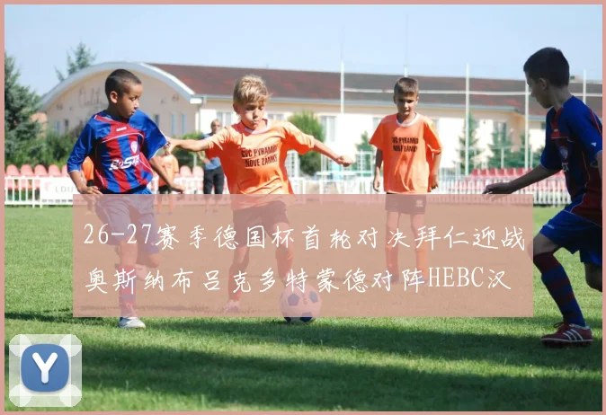 26-27赛季德国杯首轮对决拜仁迎战奥斯纳布吕克多特蒙德对阵HEBC汉堡