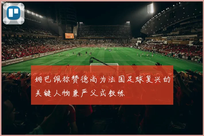 姆巴佩称赞德尚为法国足球复兴的关键人物兼严父式教练