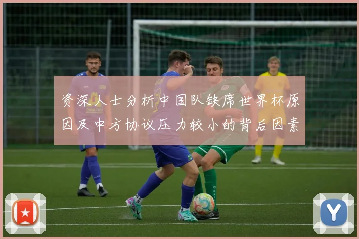 资深人士分析中国队缺席世界杯原因及中方协议压力较小的背后因素