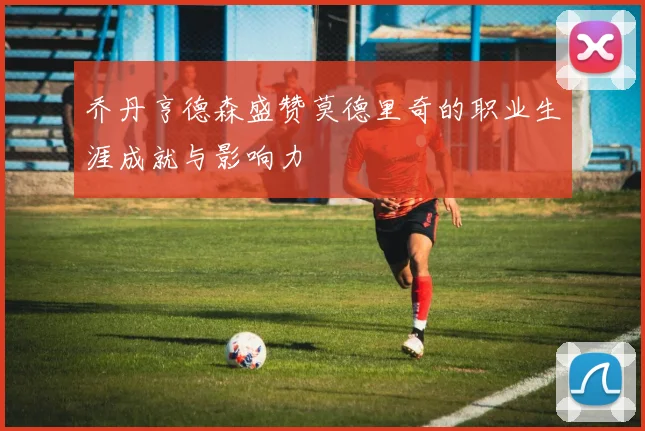 乔丹亨德森盛赞莫德里奇的职业生涯成就与影响力