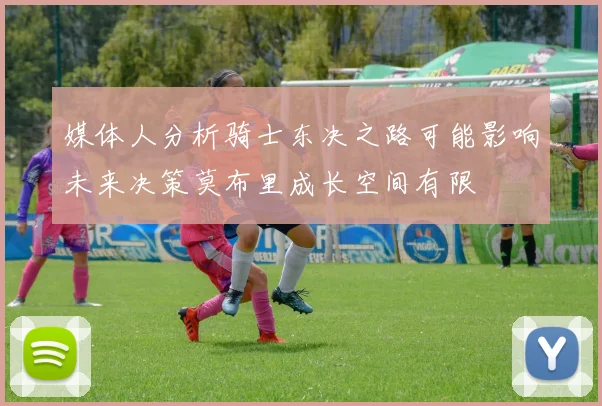 媒体人分析骑士东决之路可能影响未来决策莫布里成长空间有限
