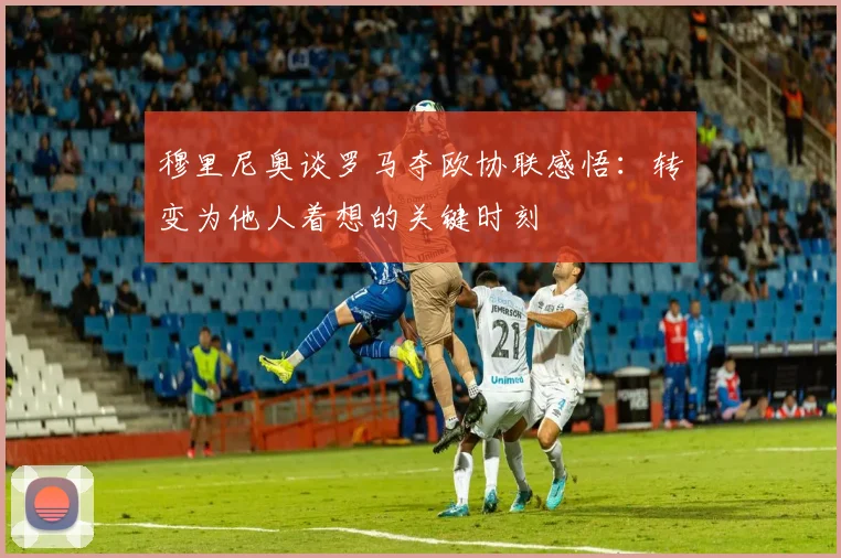 穆里尼奥谈罗马夺欧协联感悟：转变为他人着想的关键时刻