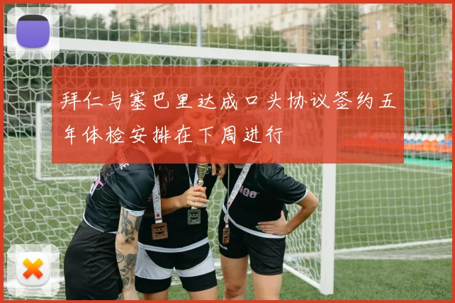 拜仁与塞巴里达成口头协议签约五年体检安排在下周进行