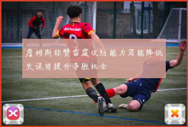 詹姆斯称赞雷霆攻防能力若能降低失误将提升争胜机会
