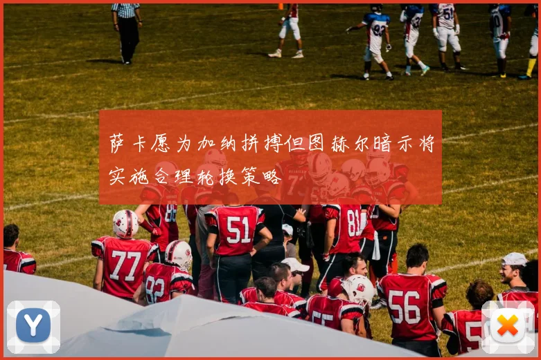 萨卡愿为加纳拼搏但图赫尔暗示将实施合理轮换策略