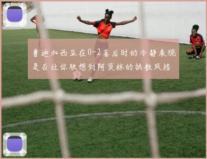 鲁迪加西亚在0-2落后时的冷静表现是否让你联想到阿莫林的执教风格