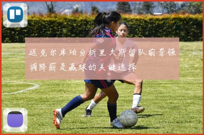 迈克尔库珀分析里夫斯留队前景强调降薪是赢球的关键选择