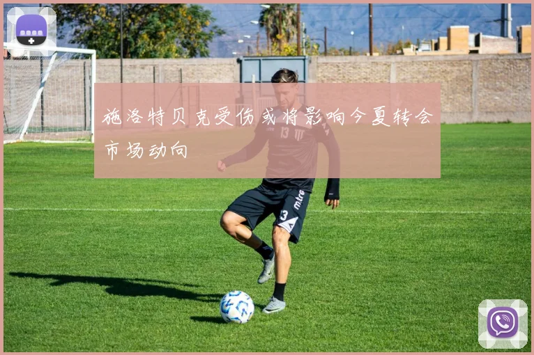 施洛特贝克受伤或将影响今夏转会市场动向