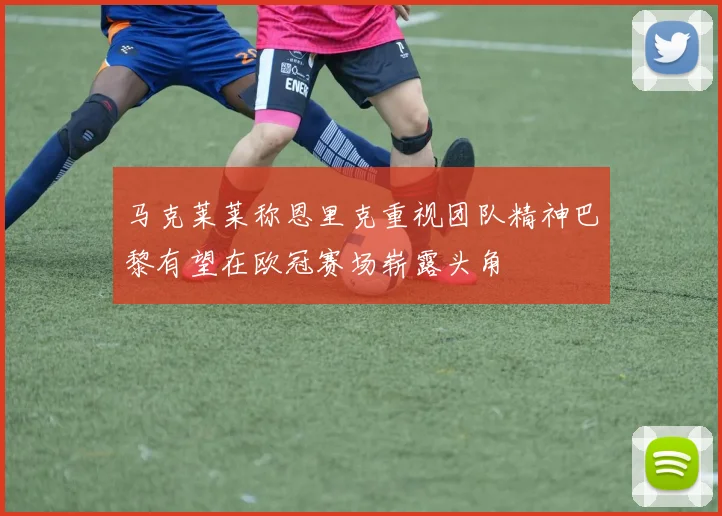 马克莱莱称恩里克重视团队精神巴黎有望在欧冠赛场崭露头角