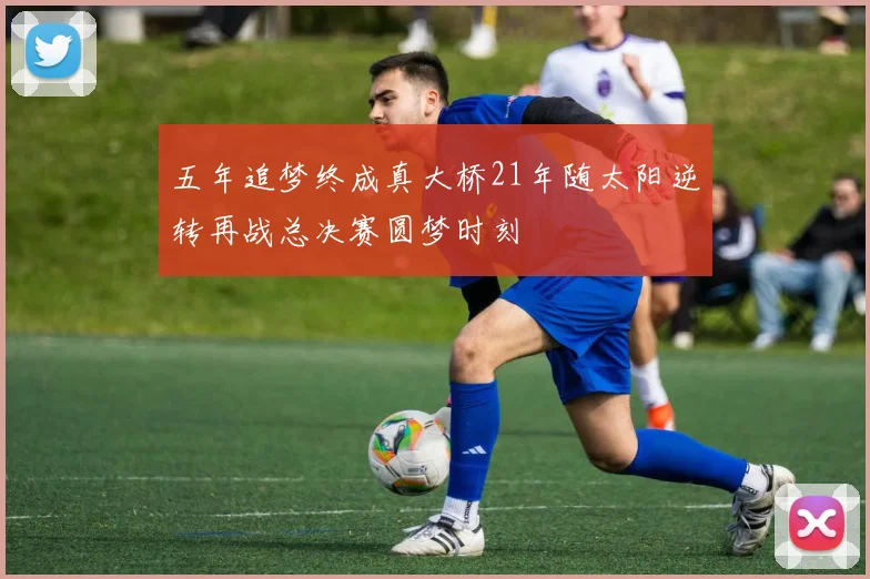 五年追梦终成真大桥21年随太阳逆转再战总决赛圆梦时刻