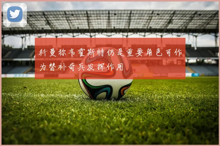 科曼称韦霍斯特仍是重要角色可作为替补奇兵发挥作用
