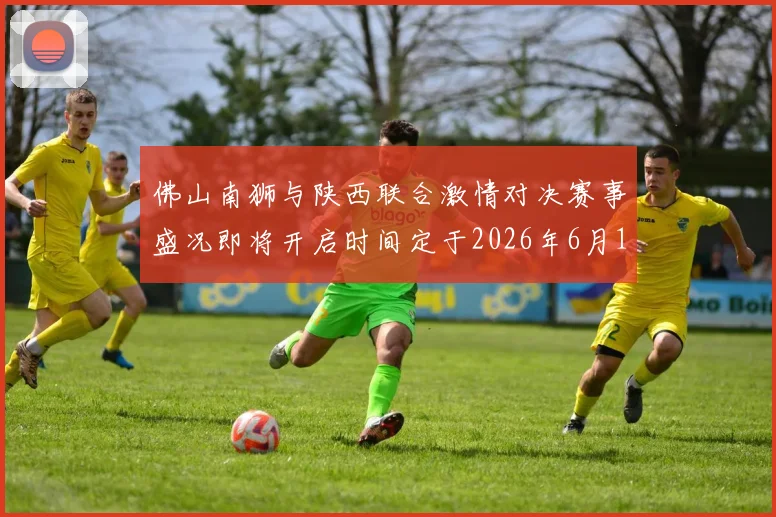 佛山南狮与陕西联合激情对决赛事盛况即将开启时间定于2026年6月14日周日晚上七点半