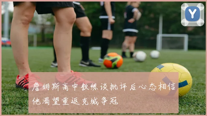 詹姆斯高中教练谈批评后心态相信他渴望重返克城争冠