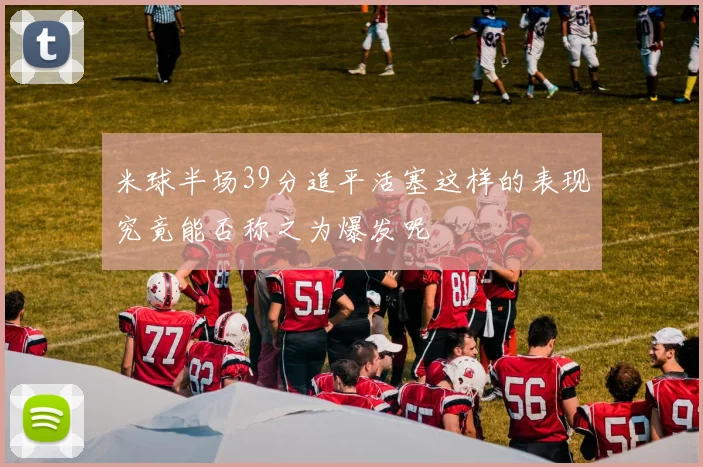 米球半场39分追平活塞这样的表现究竟能否称之为爆发呢