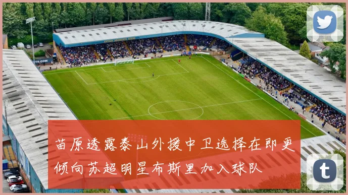 苗原透露泰山外援中卫选择在即更倾向苏超明星布斯里加入球队