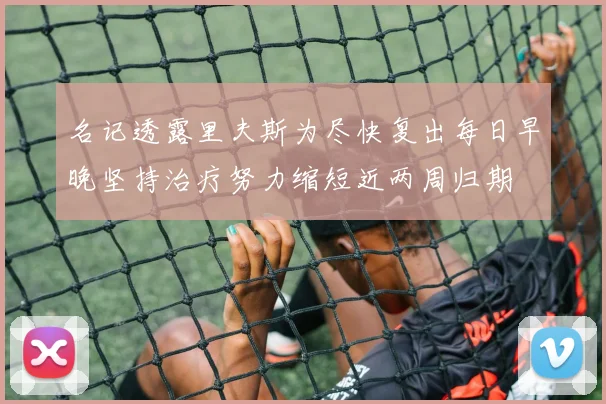 名记透露里夫斯为尽快复出每日早晚坚持治疗努力缩短近两周归期