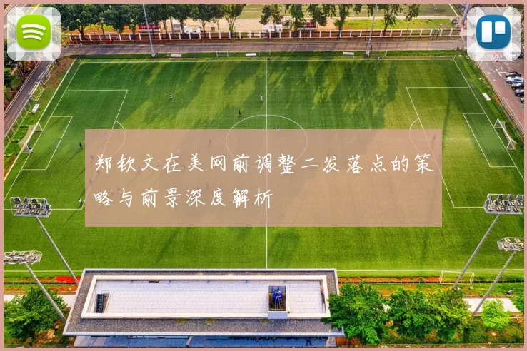 郑钦文在美网前调整二发落点的策略与前景深度解析