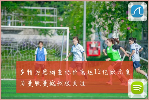 多特为恩梅查标价高达12亿欧元皇马曼联曼城积极关注