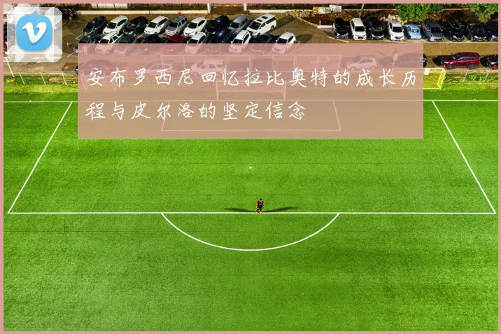 安布罗西尼回忆拉比奥特的成长历程与皮尔洛的坚定信念