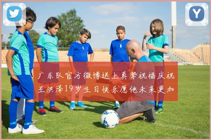 广东队官方微博送上真挚祝福庆祝王洪泽19岁生日快乐愿他未来更加辉煌